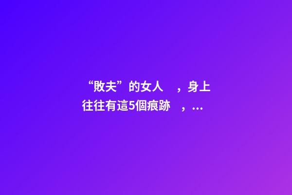 “敗夫”的女人，身上往往有這5個痕跡，男人眼睛要擦亮了！